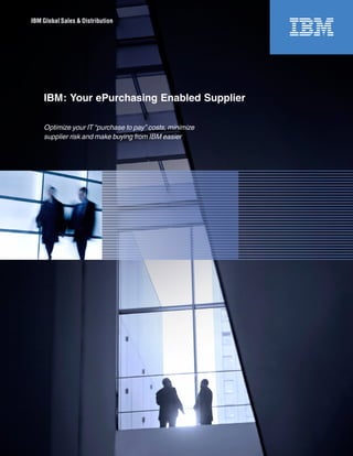 Optimize your IT “purchase to pay” costs, minimize
supplier risk and make buying from IBM easier
IBM: Your ePurchasing Enabled Supplier
IBM Global Sales & Distribution
 