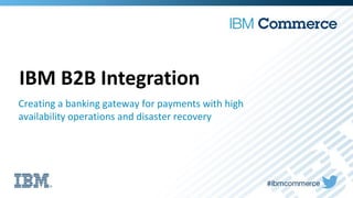IBM B2B Integration
Creating a banking gateway for payments with high
availability operations and disaster recovery
 