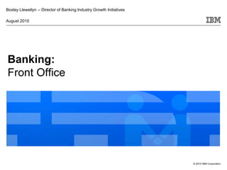 Boxley Llewellyn – Director of Banking Industry Growth Initiatives

August 2010




Banking:
Front Office




                                                                     © 2010 IBM Corporation
 