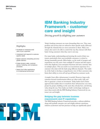IBM Software                                                                                                 Banking Solutions
Banking




                                                     IBM Banking Industry
                                                     Framework - customer
                                                     care and insight
                                                     Driving growth by delighting your customers


                                                     Today’s banking customers are more demanding than ever. They want
               Highlights                            products and services that are tailored to their speciﬁc needs, delivered
                                                     through the channels that are most convenient to them. Many con-
           ●   Accelerate an enterprise-wide         sumers also want to be able to control the way they interact with their
               view of your customers                bank. Giving customers what they want is not easy.
           ●   Understand and respond to customer-
               speciﬁc needs                         For many banks, understanding and meeting the needs of their cus-
           ●   Speed customer onboarding and drive   tomers, particularly their most proﬁtable customers, is critical to
               greater retention                     driving sustainable growth. Often banks—as the result of mergers and
                                                     acquisitions over the years—have multiple IT systems and data reposi-
           ●   Enable dynamic sales, customer
               service, marketing, and compliance    tories that duplicate cross-enterprise functions and store customer data
               processes                             in multiple places. This can result in an inconsistent experience for a
           ●   Deploy front office applications
                                                     customer who deals with the bank using different channels. The inabil-
               in a multichannel environment         ity of the bank to develop a comprehensive view of their customers also
                                                     limits their ability to cross-sell and up-sell based on customer needs.

                                                     A simpler front office infrastructure is needed. However, large-scale,
                                                     customer-focused transformation efforts are often costly, risky and
                                                     slow to generate a return on investment. Today banks need a better
                                                     approach that enables them to transform their infrastructure over time,
                                                     project by project, building on the assets they already have, and driving
                                                     value along the way. Now banks can build a technology roadmap to
                                                     meet these needs with the IBM Banking Industry Framework for cus-
                                                     tomer care and insight.

                                                     Bridging the gap between business
                                                     requirements and IT capabilities
                                                     The IBM Banking Industry Framework provides a software platform
                                                     along with prebuilt customer care and insight software extensions,
                                                     solution accelerators and best practices to help you signiﬁcantly speed
 
