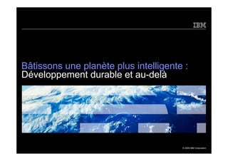Bâtissons une planète plus intelligente :
Développement durable et au-delà




                                       © 2009 IBM Corporation
 