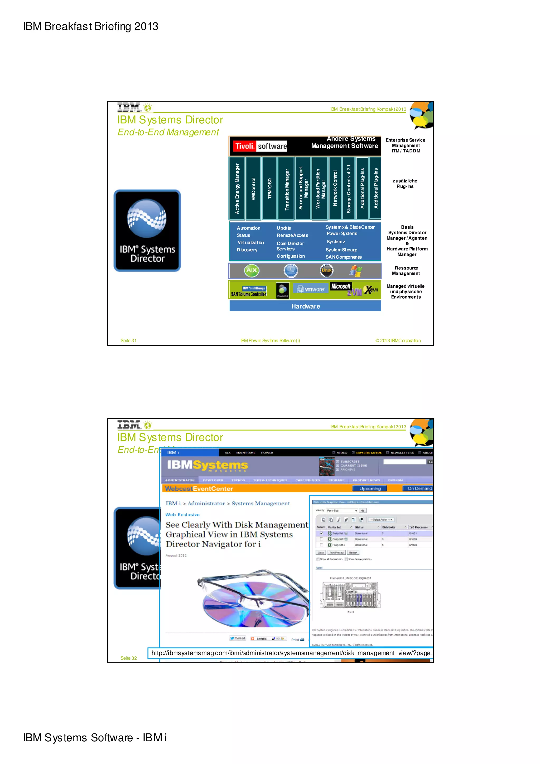IBM Breakfast Briefing 2013




                                                                                                                                                                                   IBM Break fas t Briefing Kompak t 2013

                  IBM Systems Director
                  End-to-End Management
                                                                                                                                                                Andere Systems                                                                                                   Enterprise Service
                                                                                                                                                            Managemen t Software                                                                                                    Management
                                                                                                                                                                                                                                                                                    ITM / TADDM




                                                        Active Energy Manager




                                                                                                                                                                                                         Storage Control v 4.2.1
                                                                                                                                      Service and Support




                                                                                                                                                                                                                                   Additional P lug-Ins


                                                                                                                                                                                                                                                          Additional P lug-Ins
                                                                                                                                                             Workload Partition
                                                                                                               Transition Manager




                                                                                                                                                                                    Network Control
                                                                                     VMControl


                                                                                                 TPMfOSD




                                                                                                                                           Manager
                                                                                                                                                                                                                                                                                    z usätz liche




                                                                                                                                                                Manager
                                                                                                                                                                                                                                                                                      Plug-Ins

                                                                                                                                                                                                      Configuratio
                                                                                                                                                                                                      n




                                                               Automation                                  Update                                                             System x & Blade Center                                                                                  Basis
                                                                                                                                                                              Power System s                                                                                      Systems Director
                                                               Status                                      Remo Access
                                                                                                               te
                                                                                                                                                                                                                                                                                 Manager / Agenten
                                                                   Virtualization                          Core Director                                                          System z                                                                                              &
                                                               Discovery                                   Services                                                           System Sto e
                                                                                                                                                                                        rag                                                                                      Hardware Platform
                                                                                                           Configuration                                                                                                                                                             Manager
                                                                                                                                                                              SAN Componenes

                                                                                                                                                                                                                                                                                    Ressource
                                                                                                                                                                                                                                                                                   Management

                                                                                                                                                                                                                                                                                 Managed virtuelle
                                                                                                                                                                                                                                                                                  und physische
                                                                                                                                                                                                                                                                                  Environments

                                                                                                                                    Hardware




                   Seite 31                                                     IBM Power Sys tems Software (i)                                                                                                                                                  © 2013 IBMCorporation




                                                                                                                                                                                   IBM Break fas t Briefing Kompak t 2013

                  IBM Systems Director
                  End-to-End Management
                                                                                                                                                                Andere Systems                                                                                                   Enterprise Service
                                                                                                                                                            Managemen t Software                                                                                                    Management
                                                                                                                                                                                                                                                                                    ITM / TADDM
                                                        Active Energy Manager




                                                                                                                                                                                                         Storage Control v 4.2.1
                                                                                                                                      Service and Support




                                                                                                                                                                                                                                   Additional P lug-Ins


                                                                                                                                                                                                                                                          Additional P lug-Ins
                                                                                                                                                             Workload Partition
                                                                                                               Transition Manager




                                                                                                                                                                                    Network Control
                                                                                     VMControl


                                                                                                 TPMfOSD




                                                                                                                                           Manager




                                                                                                                                                                                                                                                                                    z usätz liche
                                                                                                                                                                Manager




                                                                                                                                                                                                                                                                                      Plug-Ins

                                                                                                                                                                                                      Configuratio
                                                                                                                                                                                                      n




                                                               Automation                                  Update                                                             System x & Blade Center                                                                                  Basis
                                                                                                                                                                              Power System s                                                                                      Systems Director
                                                               Status                                      Remo Access
                                                                                                               te
                                                                                                                                                                                                                                                                                 Manager / Agenten
                                                                   Virtualization                          Core Director                                                          System z                                                                                              &
                                                               Discovery                                   Services                                                           System Sto e
                                                                                                                                                                                        rag                                                                                      Hardware Platform
                                                                                                           Configuration                                                                                                                                                             Manager
                                                                                                                                                                              SAN Componenes

                                                                                                                                                                                                                                                                                    Ressource
                                                                                                                                                                                                                                                                                   Management

                                                                                                                                                                                                                                                                                 Managed virtuelle
                                                                                                                                                                                                                                                                                  und physische
                                                                                                                                                                                                                                                                                  Environments

                                                                                                                                    Hardware



                              http://ibmsystemsmag.com/ibmi/administrator/systemsmanagement/disk_management_view/?page=1
                   Seite 32                                                     IBM Power Sys tems Software (i)                                                                                                                                                  © 2013 IBMCorporation




IBM Systems Software - IBM i
 