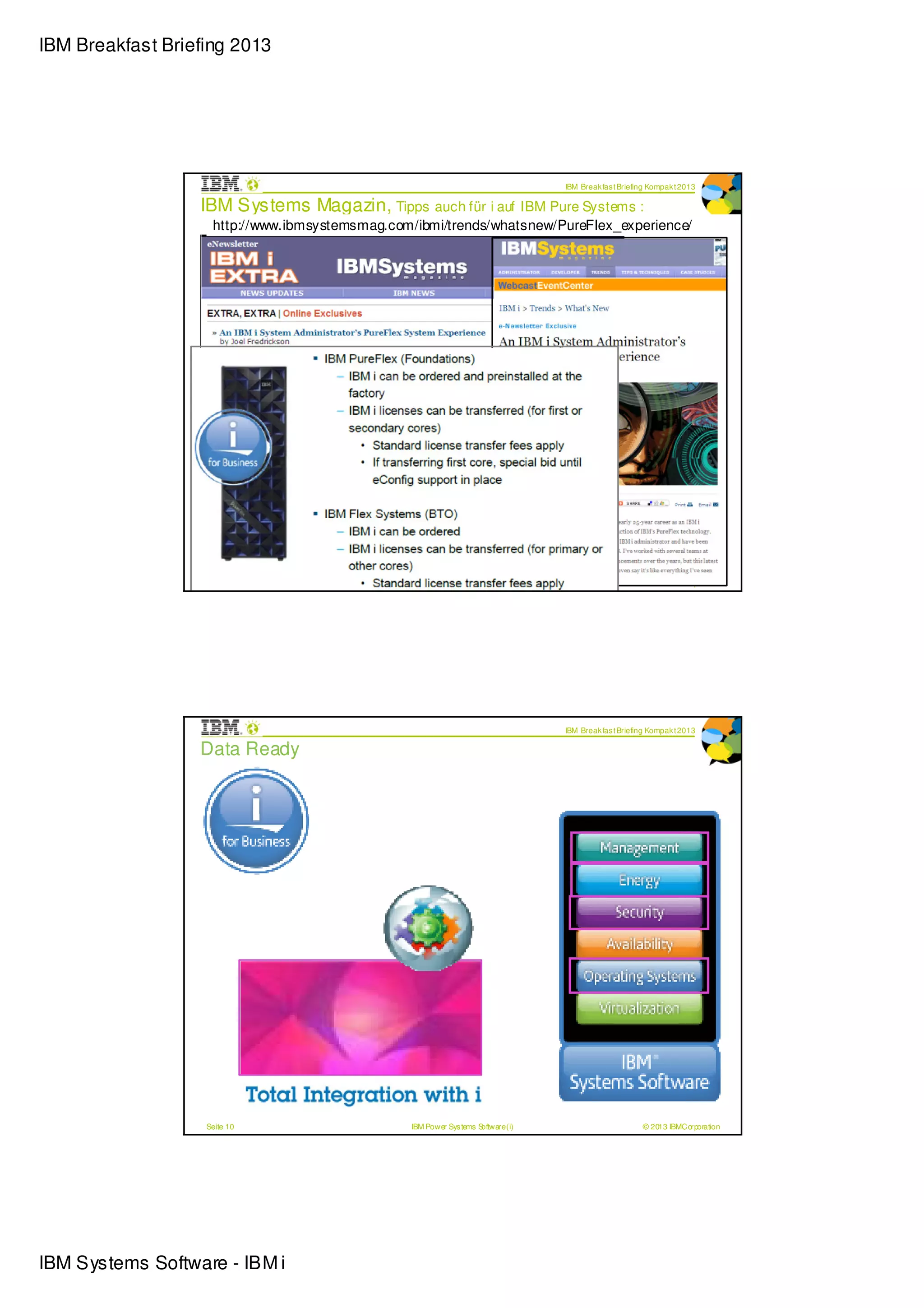 IBM Breakfast Briefing 2013




                                                                                   IBM Break fas t Briefing Kompak t 2013

                  IBM Systems Magazin, Tipps auch für i auf IBM Pure Systems :
                    http://www.ibmsystemsmag.com/ibmi/trends/whatsnew/PureFlex_experience/




                   Seite 9                       IBM Power Sys tems Software (i)                         © 2013 IBMCorporation




                                                                                   IBM Break fas t Briefing Kompak t 2013

                  Data Ready




                   Seite 10                      IBM Power Sys tems Software (i)                         © 2013 IBMCorporation




IBM Systems Software - IBM i
 