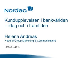 Kundupplevelsen i bankvärlden
– idag och i framtiden
Helena Andreas
Head of Group Marketing & Communications
19 Oktober, 2015
 
