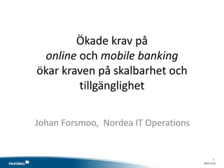 2015-10-21
1
Ökade krav på
online och mobile banking
ökar kraven på skalbarhet och
tillgänglighet
Johan Forsmoo, Nordea IT Operations
 