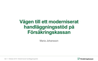 Sid 1 • Oktober 2015 • Moderniserat handläggningsstöd
Vägen till ett moderniserat
handläggningsstöd på
Försäkringskassan
Maria Johansson
 