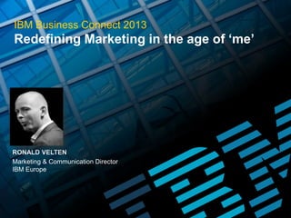 IBM Business Connect 2013

Redefining Marketing in the age of ‘me’

RONALD VELTEN
Marketing & Communication Director
IBM Europe

 