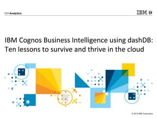 © 2015 IBM Corporation
IBM Cognos Business Intelligence using dashDB:
Ten lessons to survive and thrive in the cloud
 