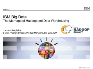 June 2012




IBM Big Data
The Marriage of Hadoop and Data Warehousing


James Kobielus
Senior Program Director, Product Marketing, Big Data, IBM




                                                            © 2012 IBM Corporation
 