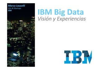 Marco Laucelli
ISVs & Startups
IBM

IBM Big Data
Visión y Experiencias

 