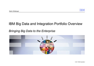 Martin Wildberger




IBM Big Data and Integration Portfolio Overview

Bringing Big Data to the Enterprise




                                          © 2011 IBM Corporation
 