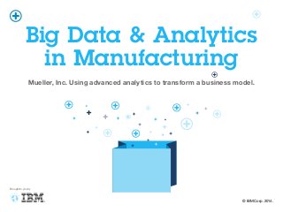 Big Data & Analytics
in Manufacturing
Mueller, Inc. Using advanced analytics to transform a business model.
Brought to you by
© IBM Corp. 2014.
 