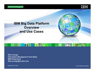 IBM Big Data Platform
                Overview
             and Use Cases




Reto Cavegn
Information Management Tech-Sales
IBM Switzerland
Reto.cavegn@ch.ibm.com

November 23, 2012                   © 2012 IBM Corporation
 