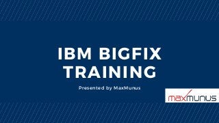 IBM BIGFIX
TRAINING
Presented by MaxMunus
 