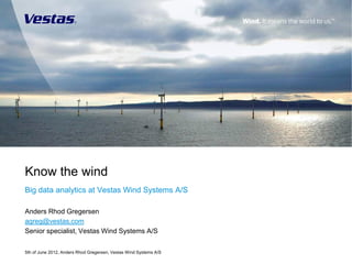 Know the wind
Big data analytics at Vestas Wind Systems A/S

Anders Rhod Gregersen
agreg@vestas.com
Senior specialist, Vestas Wind Systems A/S

5th of June 2012, Anders Rhod Gregersen, Vestas Wind Systems A/S
 
