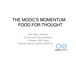Jean-Marc Tassetto
Co-Founder Coorpacademy
Professor HEC-Paris
Member Advisory Board ESCP Europe
THE MOOC’S MOMENTUM:
FOOD FOR THOUGHT
 