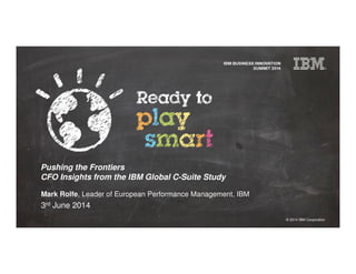 © 2014 IBM Corporation
Pushing the Frontiers
CFO Insights from the IBM Global C-Suite Study
Mark Rolfe, Leader of European Performance Management, IBM
3rd June 2014
 