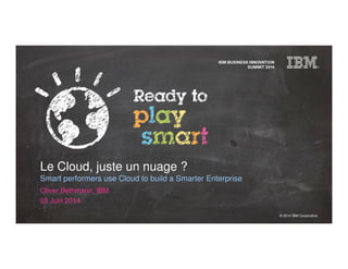 © 2014 IBM Corporation
Le Cloud, juste un nuage ?
Smart performers use Cloud to build a Smarter Enterprise
Oliver Bethmann, IBM
03 Juin 2014
 