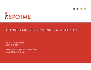 TRANSFORMATIVE EVENTS WITH A CLOUD SAUCE
PIERRE METRAILLER
COO, SPOTME
IBM BUSINESS INNOVATION SUMMIT
LAUSANNE, JUNE 2014
 
