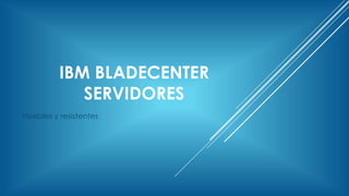 IBM BLADECENTER
SERVIDORES
Flexibles y resistentes
 