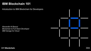 IBM Blockchain 101
Introduction to IBM Blockchain for Developers
Alexander Al Basosi
Blockchain & Full Stack Developer
IBM Garage for Cloud
 