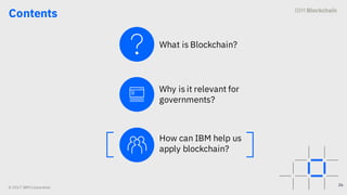 © 2017 IBM Corporation
Contents
26
What is Blockchain?
Why is it relevant for
governments?
How can IBM help us
apply block...