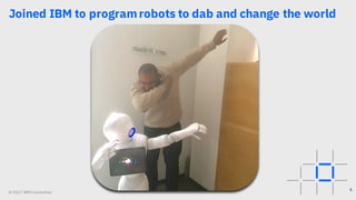 © 2017 IBM Corporation
Joined IBM to programrobots to dab and change the world
5
 