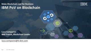 Page © 2017 IBM Corporation1
Make	Blockchain	real	for	Business	
IBM	PoV on	Blockchain
Luca	Comparini
IBM	France,	Blockchain	Leader
luca.comparini@fr.ibm.com
 