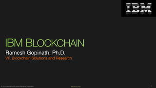 1© 2016 International Business Machines Corporation IBM Blockchain
IBM BLOCKCHAIN
Ramesh Gopinath, Ph.D.
VP, Blockchain Solutions and Research
 