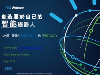 創造屬於自已的
智能機器人
-with IBM Bluemix & Watson
Tommy Wu (tommywu@tw.ibm.com)
Cloud Solution Architect
May, 2016
© 2015 International Business Machines Corporation
 