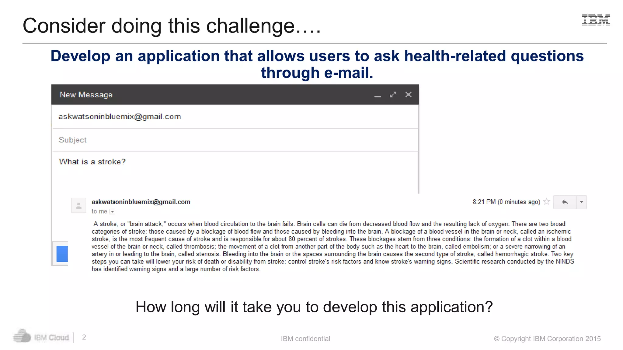 IBM confidential © Copyright IBM Corporation 2015
Consider doing this challenge….
2
Develop an application that allows users to ask health-related questions
through e-mail.
How long will it take you to develop this application?
 