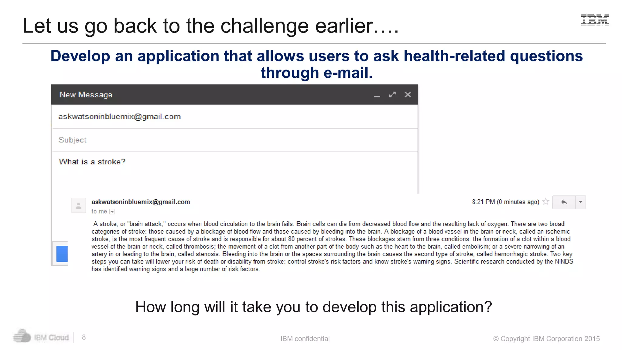 IBM confidential © Copyright IBM Corporation 2015
Let us go back to the challenge earlier….
8
Develop an application that allows users to ask health-related questions
through e-mail.
How long will it take you to develop this application?
 