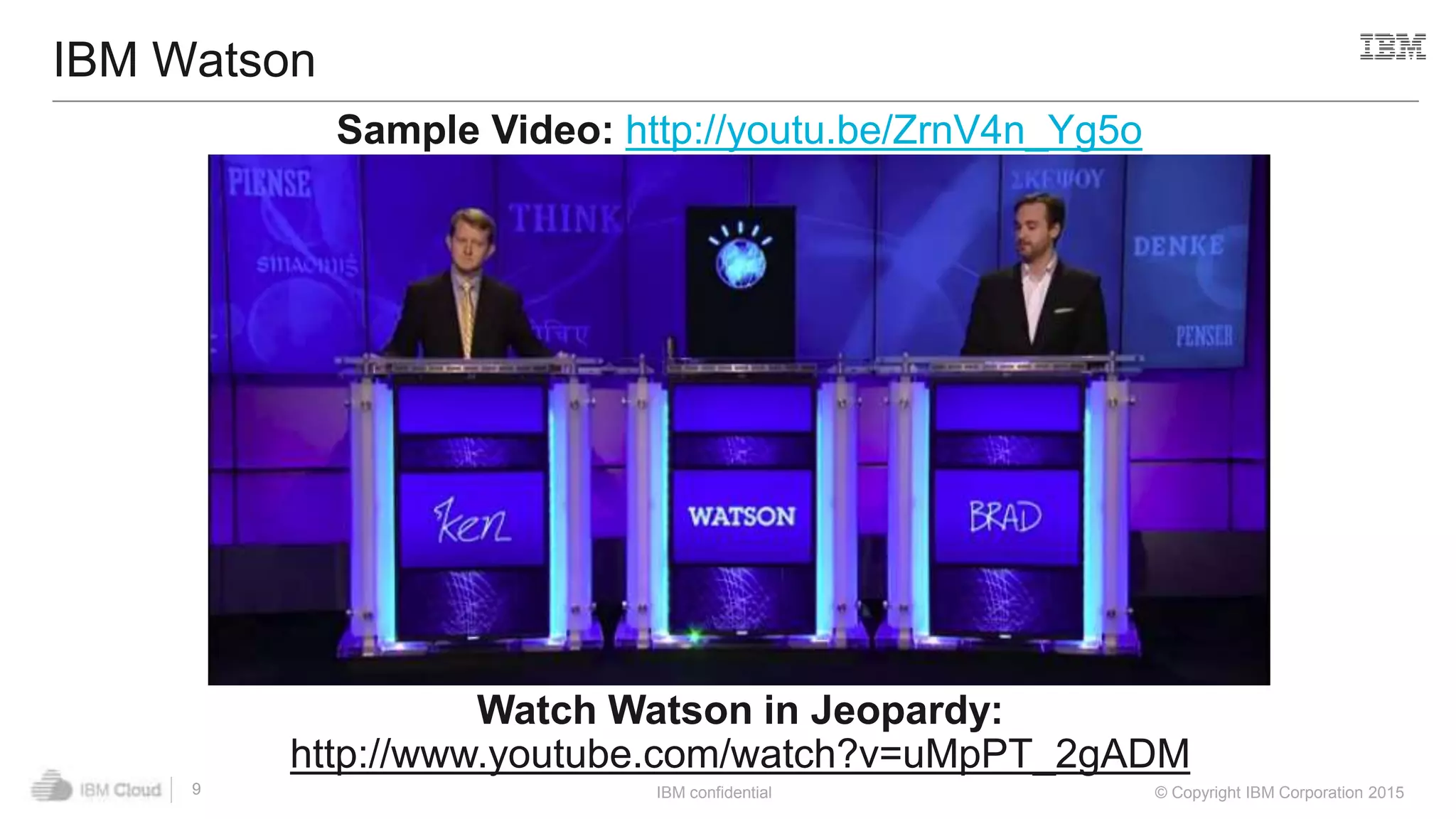 IBM confidential © Copyright IBM Corporation 2015
IBM Watson
9
Sample Video: http://youtu.be/ZrnV4n_Yg5o
Watch Watson in Jeopardy:
http://www.youtube.com/watch?v=uMpPT_2gADM
 