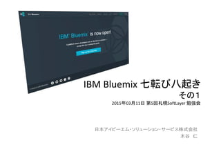IBM Bluemix 七転び八起き
その１
2015年03月11日 第5回札幌SoftLayer 勉強会
日本アイビーエム・ソリューション・サービス株式会社
木谷 仁
 
