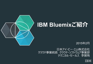© 2015 IBM Corporation
IBM Bluemixご紹介
2015年2月
日本アイ・ビー・エム株式会社
クラウド事業統括 クラウド・ソフトウェア事業部
テクニカル・セールス 李展飛
 