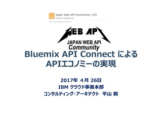 2017年 ４月 26日
IBM クラウド事業本部
コンサルティング・アーキテクト 平山 毅
Bluemix API Connect による
APIエコノミーの実現
 