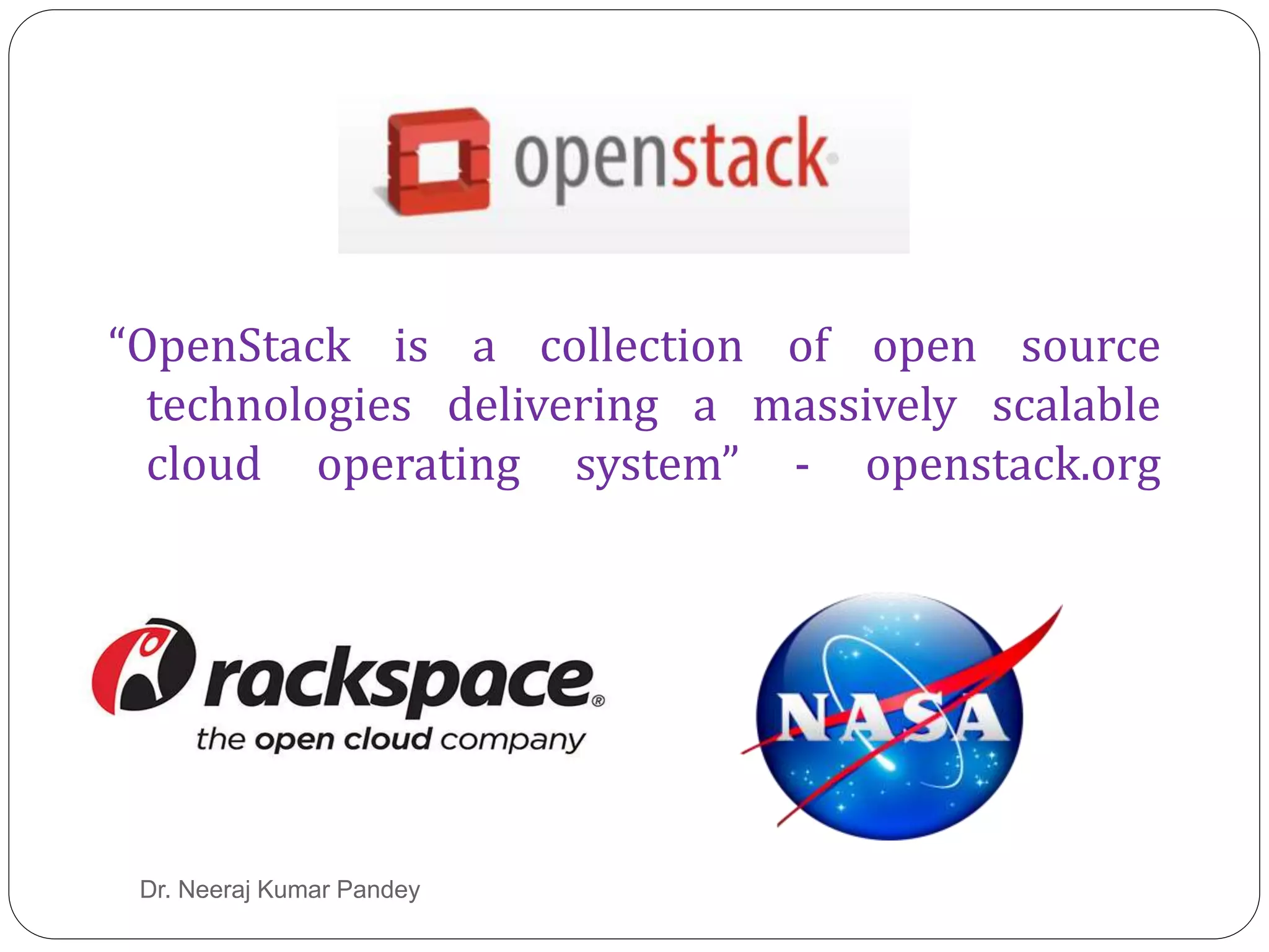 Open Stack
“OpenStack is a collection of open source
technologies delivering a massively scalable
cloud operating system” - openstack.org
Dr. Neeraj Kumar Pandey
 