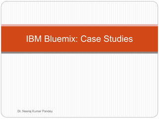 IBM Bluemix: Case Studies
Dr. Neeraj Kumar Pandey
 