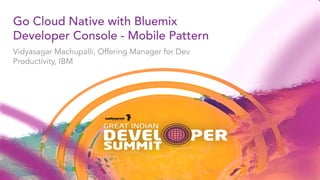 Go Cloud Native with Bluemix
Developer Console - Mobile Pattern
Vidyasagar Machupalli, Offering Manager for Dev
Productivity, IBM
 