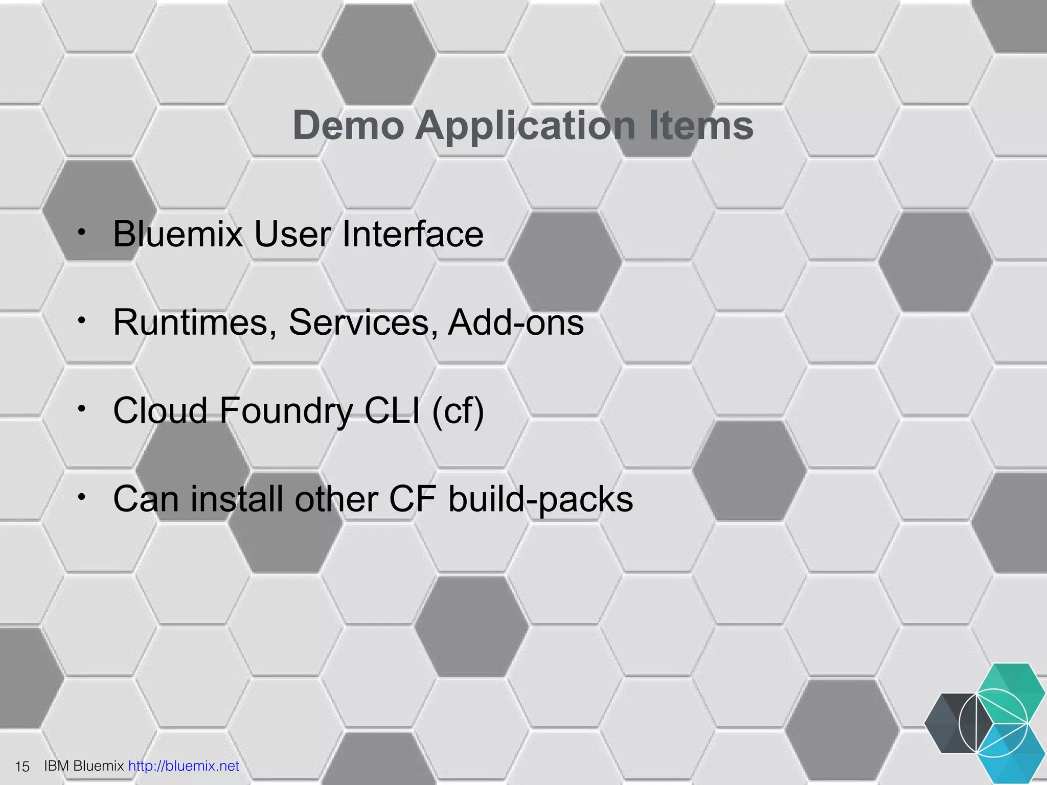 15 IBM Bluemix http://bluemix.net 
Demo Application Items 
• Bluemix User Interface 
• Runtimes, Services, Add-ons 
• Cloud Foundry CLI (cf) 
• Can install other CF build-packs 
 