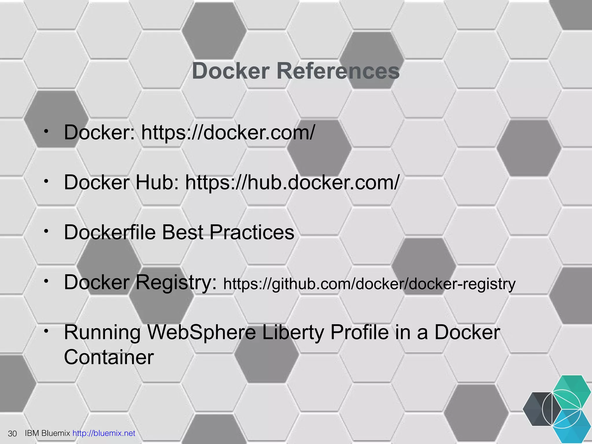 30 IBM Bluemix http://bluemix.net 
Docker References 
• Docker: https://docker.com/ 
• Docker Hub: https://hub.docker.com/ 
• Dockerfile Best Practices 
• Docker Registry: https://github.com/docker/docker-registry 
• Running WebSphere Liberty Profile in a Docker 
Container 
 