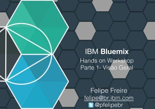 IBM Bluemix
Hands on Workshop!
Parte 1- Visão Geral!
Felipe Freire!
felipe@br.ibm.com!
@pfelipebr!
1
Hands on Workshop - © Copyright IBM Corporation 2015!
 