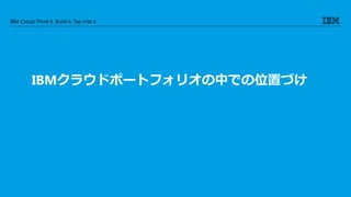 IBM Cloud: Think it. Buildit. Tap into it.
IBMクラウドポートフォリオの中での位置づけ
 