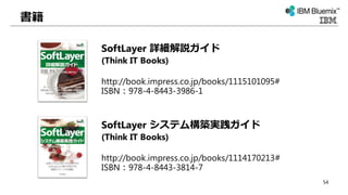 書籍
SoftLayer 詳細解説ガイド
(Think IT Books)
http://book.impress.co.jp/books/1115101095#
ISBN：978-4-8443-3986-1
SoftLayer システム構築実践ガイド
(Think IT Books)
http://book.impress.co.jp/books/1114170213#
ISBN：978-4-8443-3814-7
54
 