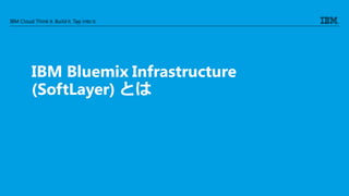 IBM Cloud: Think it. Buildit. Tap into it.
IBM Bluemix Infrastructure
(SoftLayer) とは
 