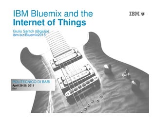 1
POLITECNICO DI BARI
April 28-29, 2015
Bari
IBM Bluemix and the
Internet of Things
Giulio Santoli (@gjuljo)
ibm.biz/Bluemix2015
 