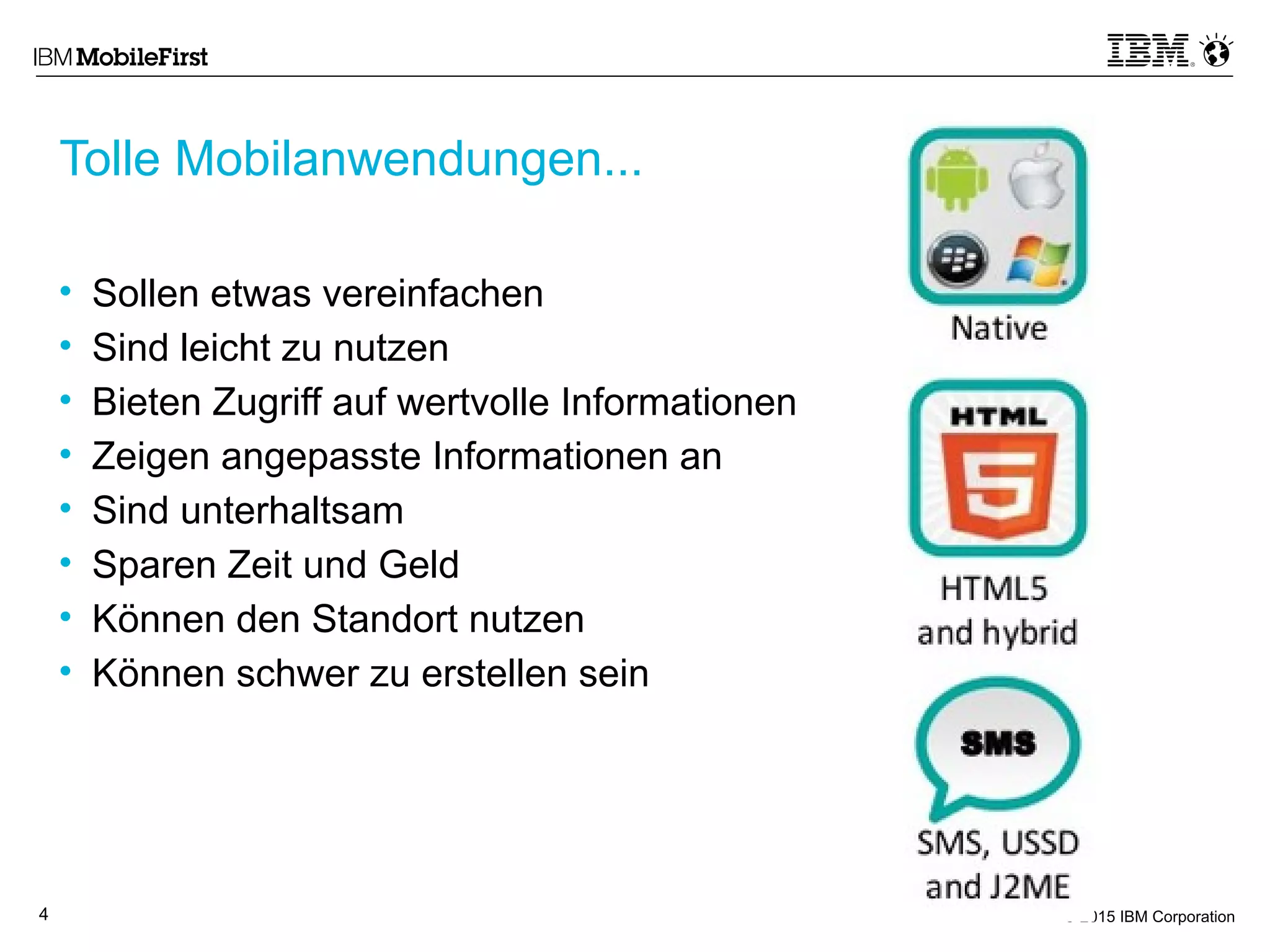 © 2015 IBM Corporation4
• Sollen etwas vereinfachen
• Sind leicht zu nutzen
• Bieten Zugriff auf wertvolle Informationen
• Zeigen angepasste Informationen an
• Sind unterhaltsam
• Sparen Zeit und Geld
• Können den Standort nutzen
• Können schwer zu erstellen sein
Tolle Mobilanwendungen...
 