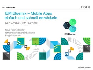 © 2015 IBM Corporation
IBM Bluemix – Mobile Apps
einfach und schnell entwickeln
Der “Mobile Data” Service
Klaus-Peter Schlotter
IBM Innovation Center Ehningen
kps@de.ibm.com
 
