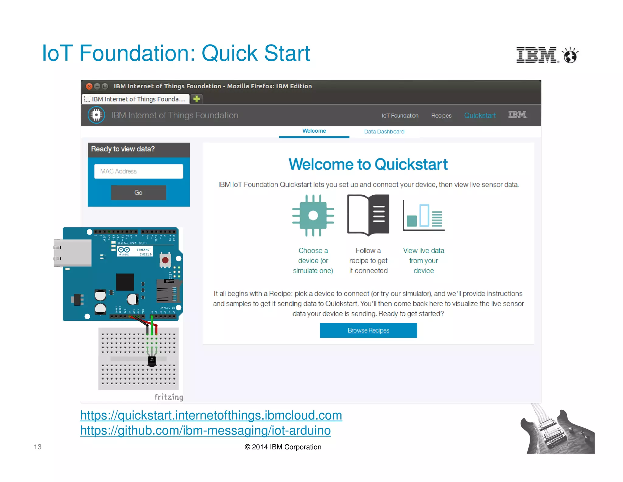 13 © 2014 IBM Corporation
IoT Foundation: Quick Start
https://quickstart.internetofthings.ibmcloud.com
https://github.com/ibm-messaging/iot-arduino
 