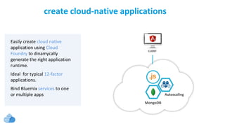 Easily create cloud native
application using Cloud
Foundry to dinamycally
generate the right application
runtime.
Ideal for typical 12-factor
applications.
Bind Bluemix services to one
or multiple apps
CLIENT
Autoscaling
MongoDB
create cloud-native applications
 
